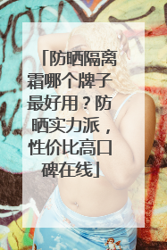 防晒隔离霜哪个牌子最好用？防晒实力派，性价比高口碑在线
