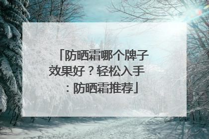 防晒霜哪个牌子效果好？轻松入手：防晒霜推荐