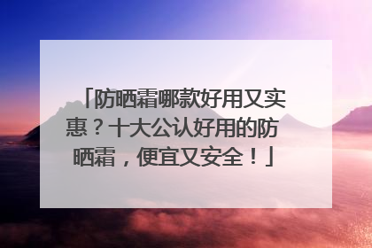 防晒霜哪款好用又实惠？十大公认好用的防晒霜，便宜又安全！