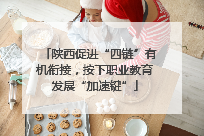 陕西促进“四链”有机衔接，按下职业教育发展“加速键”