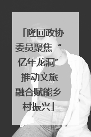 隆回政协委员聚焦“亿年龙洞” 推动文旅融合赋能乡村振兴