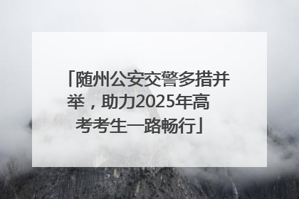 随州公安交警多措并举，助力2025年高考考生一路畅行