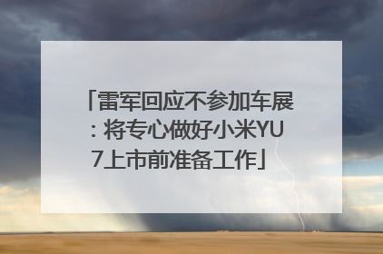 雷军回应不参加车展：将专心做好小米YU7上市前准备工作