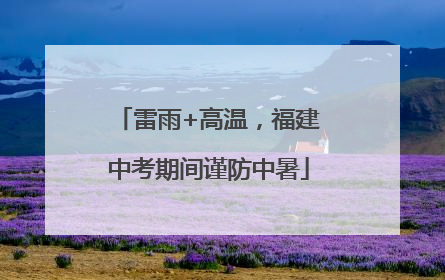 雷雨+高温，福建中考期间谨防中暑