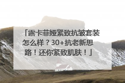 露卡菲娅紧致抗皱套装怎么样？30+抗老新思路！还你紧致肌肤！