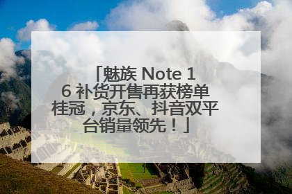 魅族 Note 16 补货开售再获榜单桂冠，京东、抖音双平台销量领先！