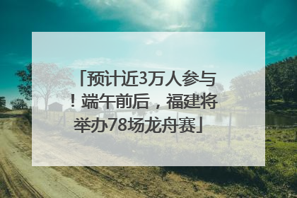 预计近3万人参与！端午前后，福建将举办78场龙舟赛