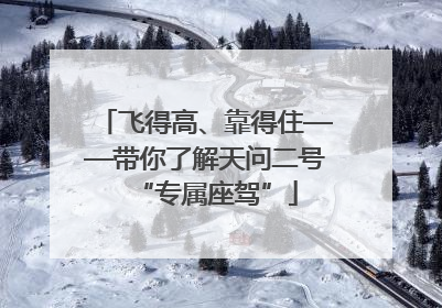 飞得高、靠得住——带你了解天问二号“专属座驾”
