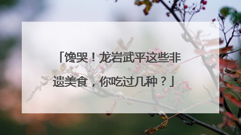 馋哭！龙岩武平这些非遗美食，你吃过几种？