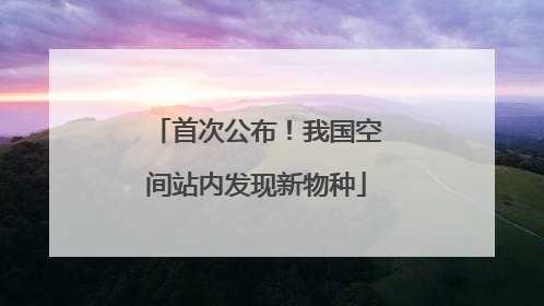 首次公布！我国空间站内发现新物种