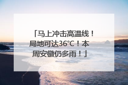 马上冲击高温线！局地可达36℃！本周安徽仍多雨！