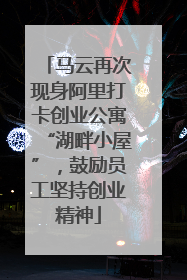马云再次现身阿里打卡创业公寓“湖畔小屋”，鼓励员工坚持创业精神