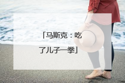 马斯克：吃了儿子一拳
