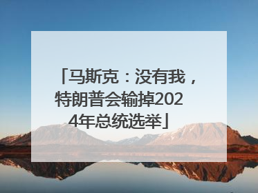 马斯克：没有我，特朗普会输掉2024年总统选举