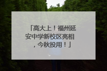 高大上！福州延安中学新校区亮相，今秋投用！
