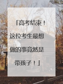 高考结束！这位考生最想做的事竟然是带孩子！