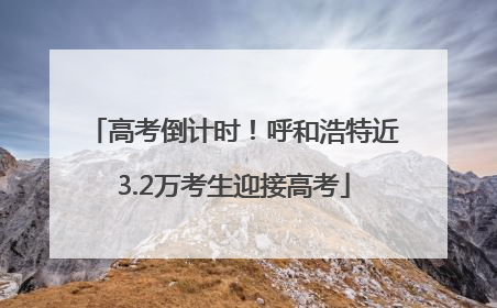 高考倒计时！呼和浩特近3.2万考生迎接高考