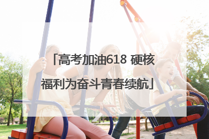 高考加油618 硬核福利为奋斗青春续航