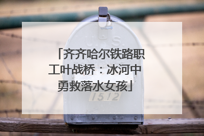 齐齐哈尔铁路职工叶战桥：冰河中勇救落水女孩
