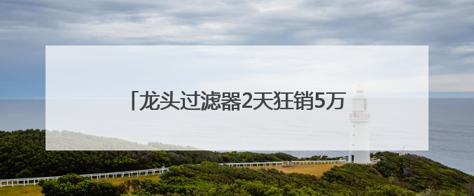 龙头过滤器2天狂销5万件 京东京喜自营618刷新余姚产业带出货纪录