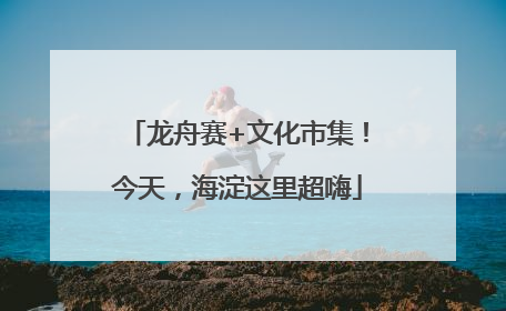 龙舟赛+文化市集！今天，海淀这里超嗨