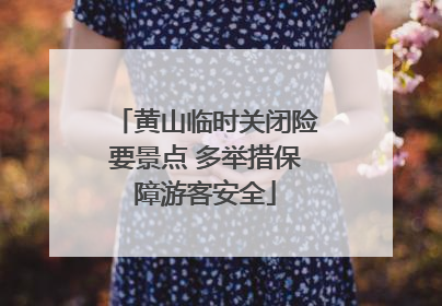 黄山临时关闭险要景点 多举措保障游客安全