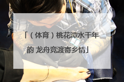 （体育）桃花潭水千年韵 龙舟竞渡寄乡情