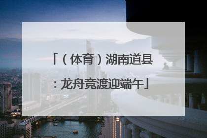 （体育）湖南道县：龙舟竞渡迎端午