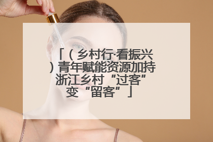 （乡村行·看振兴）青年赋能资源加持 浙江乡村“过客”变“留客”