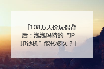 108万天价玩偶背后：泡泡玛特的“IP印钞机”能转多久？