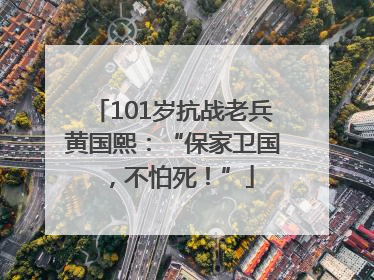 101岁抗战老兵黄国熙：“保家卫国，不怕死！”
