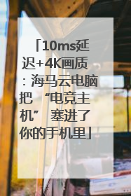 10ms延迟+4K画质：海马云电脑把 “电竞主机” 塞进了你的手机里