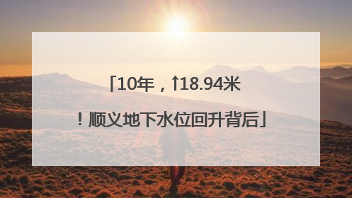 10年，↑18.94米！顺义地下水位回升背后