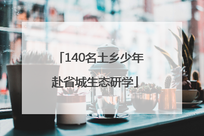 140名土乡少年赴省城生态研学