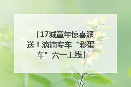 17城童年惊喜派送！滴滴专车“彩蛋车”六一上线
