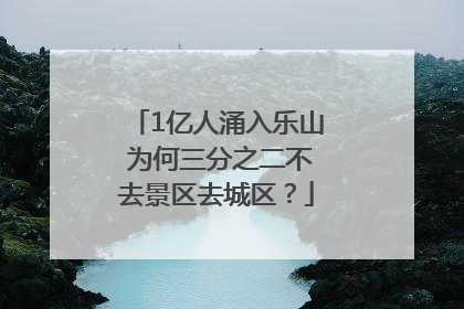 1亿人涌入乐山 为何三分之二不去景区去城区？