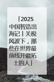 2025中国智造出海记丨关税风波下，那些在世界最前线开疆拓土的人