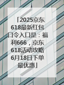 2025京东618最新红包口令入口是：福利666，京东618活动攻略6月18日下单最优惠
