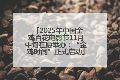 2025年中国金鸡百花电影节11月中旬在厦举办：“金鸡时间”正式启动