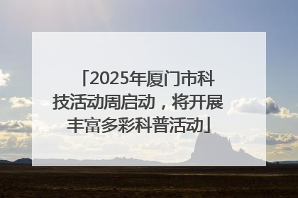 2025年厦门市科技活动周启动，将开展丰富多彩科普活动