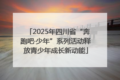 2025年四川省“奔跑吧·少年”系列活动释放青少年成长新动能