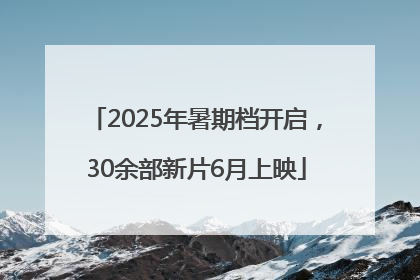 2025年暑期档开启，30余部新片6月上映