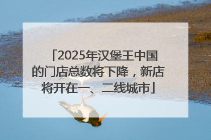 2025年汉堡王中国的门店总数将下降，新店将开在一、二线城市