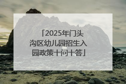 2025年门头沟区幼儿园招生入园政策十问十答