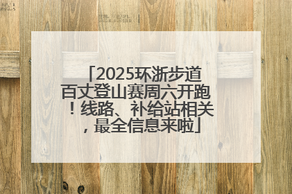 2025环浙步道百丈登山赛周六开跑！线路、补给站相关，最全信息来啦