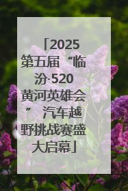 2025第五届“临汾·520黄河英雄会” 汽车越野挑战赛盛大启幕