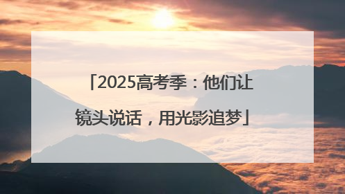 2025高考季：他们让镜头说话，用光影追梦