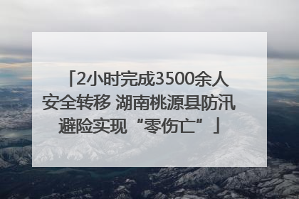 2小时完成3500余人安全转移 湖南桃源县防汛避险实现“零伤亡”
