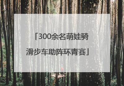 300余名萌娃骑滑步车助阵环青赛