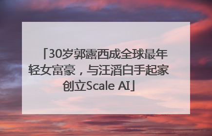 30岁郭露西成全球最年轻女富豪，与汪滔白手起家创立Scale AI